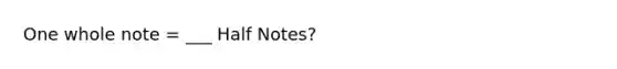 One whole note = ___ Half Notes?