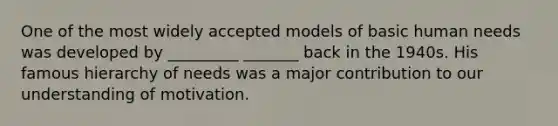 One of the most widely accepted models of basic human needs was developed by _________ _______ back in the 1940s. His famous hierarchy of needs was a major contribution to our understanding of motivation.