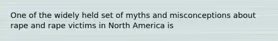 One of the widely held set of myths and misconceptions about rape and rape victims in North America is