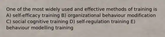 One of the most widely used and effective methods of training is A) self-efficacy training B) organizational behaviour modification C) social cognitive training D) self-regulation training E) behaviour modelling training