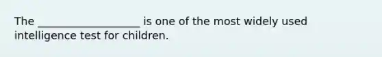 The ___________________ is one of the most widely used intelligence test for children.