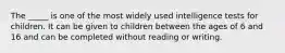 The _____ is one of the most widely used intelligence tests for children. It can be given to children between the ages of 6 and 16 and can be completed without reading or writing.