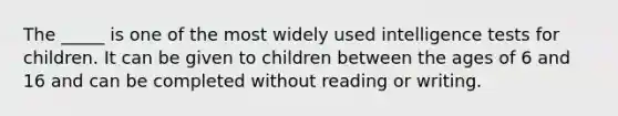 The _____ is one of the most widely used intelligence tests for children. It can be given to children between the ages of 6 and 16 and can be completed without reading or writing.