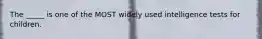 The _____ is one of the MOST widely used intelligence tests for children.