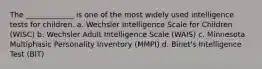 The _____________ is one of the most widely used intelligence tests for children. a. Wechsler Intelligence Scale for Children (WISC) b. Wechsler Adult Intelligence Scale (WAIS) c. Minnesota Multiphasic Personality Inventory (MMPI) d. Binet's Intelligence Test (BIT)