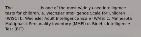 The _____________ is one of the most widely used <a href='https://www.questionai.com/knowledge/kbdP4YrASs-intelligence-tests' class='anchor-knowledge'>intelligence tests</a> for children. a. Wechsler Intelligence Scale for Children (WISC) b. Wechsler Adult Intelligence Scale (WAIS) c. Minnesota Multiphasic Personality Inventory (MMPI) d. Binet's Intelligence Test (BIT)