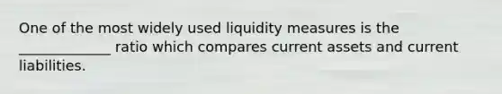 One of the most widely used liquidity measures is the _____________ ratio which compares current assets and current liabilities.