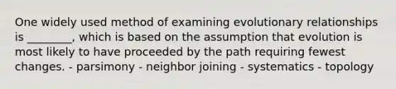 One widely used method of examining evolutionary relationships is ________, which is based on the assumption that evolution is most likely to have proceeded by the path requiring fewest changes. - parsimony - neighbor joining - systematics - topology