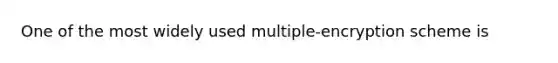 One of the most widely used multiple-encryption scheme is