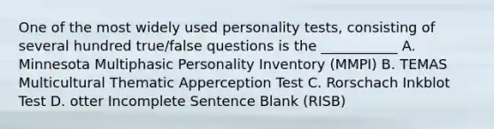 One of the most widely used personality tests, consisting of several hundred true/false questions is the ___________ A. Minnesota Multiphasic Personality Inventory (MMPI) B. TEMAS Multicultural Thematic Apperception Test C. Rorschach Inkblot Test D. otter Incomplete Sentence Blank (RISB)