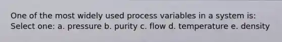 One of the most widely used process variables in a system is: Select one: a. pressure b. purity c. flow d. temperature e. density