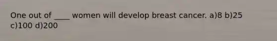 One out of ____ women will develop breast cancer. a)8 b)25 c)100 d)200