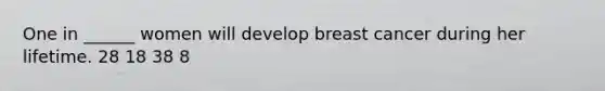 One in ______ women will develop breast cancer during her lifetime. ​28 ​18 ​38 ​8