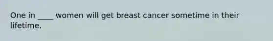 One in ____ women will get breast cancer sometime in their lifetime.