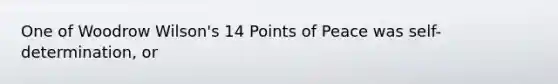 One of Woodrow Wilson's 14 Points of Peace was self-determination, or