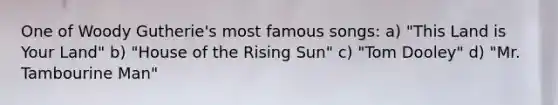 One of Woody Gutherie's most famous songs: a) "This Land is Your Land" b) "House of the Rising Sun" c) "Tom Dooley" d) "Mr. Tambourine Man"