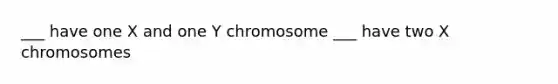 ___ have one X and one Y chromosome ___ have two X chromosomes