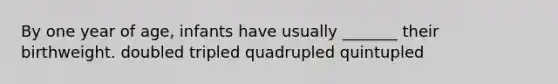 By one year of age, infants have usually _______ their birthweight. doubled tripled quadrupled quintupled