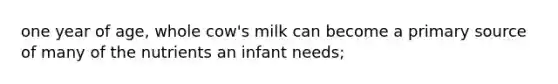 one year of age, whole cow's milk can become a primary source of many of the nutrients an infant needs;