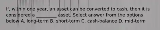 If, within one year, an asset can be converted to cash, then it is considered a _________ asset. Select answer from the options below A. long-term B. short-term C. cash-balance D. mid-term