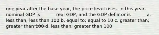 one year after the base year, the price level rises. in this year, nominal GDP is ______ real GDP, and the GDP deflator is ______ a. less than; less than 100 b. equal to; equal to 10 c. greater than; greater than 100 d. less than; greater than 100