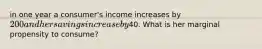 in one year a consumer's income increases by 200 and her savings increase by40. What is her marginal propensity to consume?