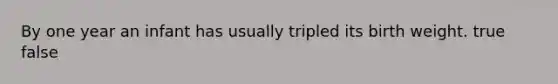 By one year an infant has usually tripled its birth weight. true false