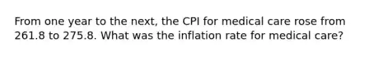 From one year to the next, the CPI for medical care rose from 261.8 to 275.8. What was the inflation rate for medical care?