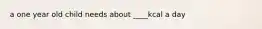 a one year old child needs about ____kcal a day