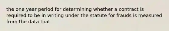 the one year period for determining whether a contract is required to be in writing under the statute for frauds is measured from the data that