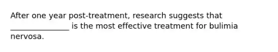 After one year post-treatment, research suggests that _______________ is the most effective treatment for bulimia nervosa.