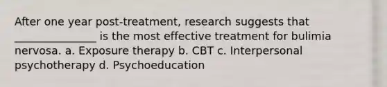 After one year post-treatment, research suggests that _______________ is the most effective treatment for bulimia nervosa. a. Exposure therapy b. CBT c. Interpersonal psychotherapy d. Psychoeducation