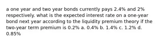 a one year and two year bonds currently pays 2.4% and 2% respectively. what is the expected interest rate on a one-year bond next year according to the liquidity premium theory if the two-year term premium is 0.2% a. 0.4% b. 1.4% c. 1.2% d. 0.85%