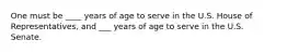 One must be ____ years of age to serve in the U.S. House of Representatives, and ___ years of age to serve in the U.S. Senate.