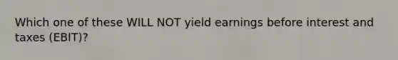 Which one of these WILL NOT yield earnings before interest and taxes (EBIT)?