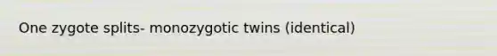 One zygote splits- monozygotic twins (identical)