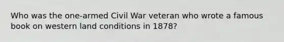 Who was the one-armed Civil War veteran who wrote a famous book on western land conditions in 1878?