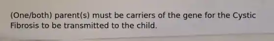 (One/both) parent(s) must be carriers of the gene for the Cystic Fibrosis to be transmitted to the child.