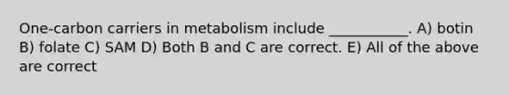 One-carbon carriers in metabolism include ___________. A) botin B) folate C) SAM D) Both B and C are correct. E) All of the above are correct