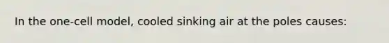 In the one-cell model, cooled sinking air at the poles causes: