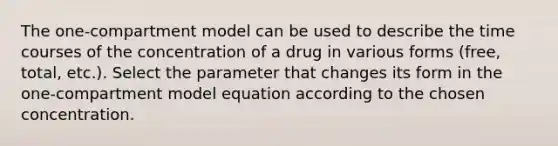 The one-compartment model can be used to describe the time courses of the concentration of a drug in various forms (free, total, etc.). Select the parameter that changes its form in the one-compartment model equation according to the chosen concentration.