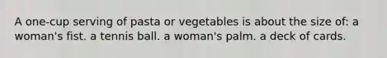 A one-cup serving of pasta or vegetables is about the size of: a woman's fist. a tennis ball. a woman's palm. a deck of cards.