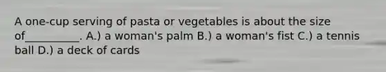 A one-cup serving of pasta or vegetables is about the size of__________. A.) a woman's palm B.) a woman's fist C.) a tennis ball D.) a deck of cards