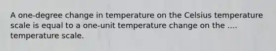 A one-degree change in temperature on the Celsius temperature scale is equal to a one-unit temperature change on the .... temperature scale.