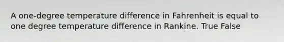 A one-degree temperature difference in Fahrenheit is equal to one degree temperature difference in Rankine. True False