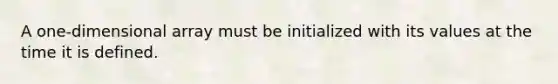 A one-dimensional array must be initialized with its values at the time it is defined.