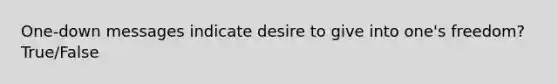 One-down messages indicate desire to give into one's freedom? True/False