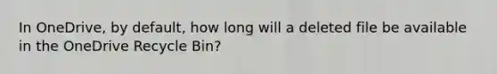 In OneDrive, by default, how long will a deleted file be available in the OneDrive Recycle Bin?