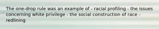 The one-drop rule was an example of - racial profiling - the issues concerning white privilege - the social construction of race - redlining