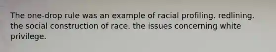 The one-drop rule was an example of racial profiling. redlining. the social construction of race. the issues concerning white privilege.